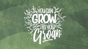 “Growing & Groaning”